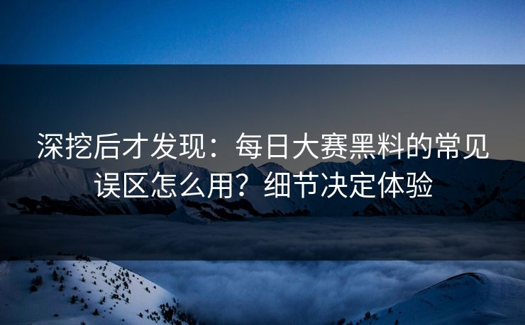 深挖后才发现：每日大赛黑料的常见误区怎么用？细节决定体验