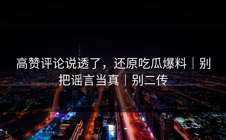 高赞评论说透了，还原吃瓜爆料｜别把谣言当真｜别二传