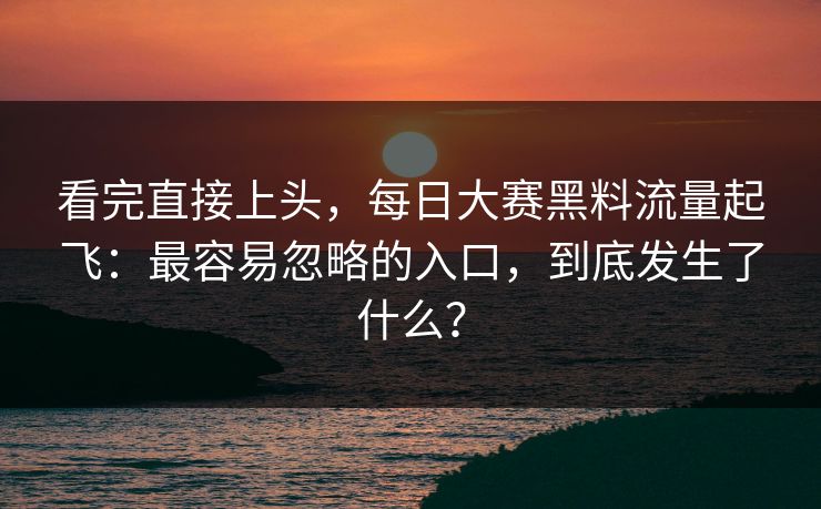 看完直接上头，每日大赛黑料流量起飞：最容易忽略的入口，到底发生了什么？