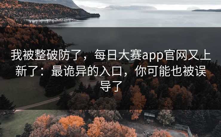 我被整破防了，每日大赛app官网又上新了：最诡异的入口，你可能也被误导了