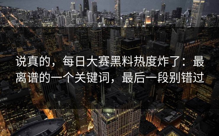 说真的，每日大赛黑料热度炸了：最离谱的一个关键词，最后一段别错过