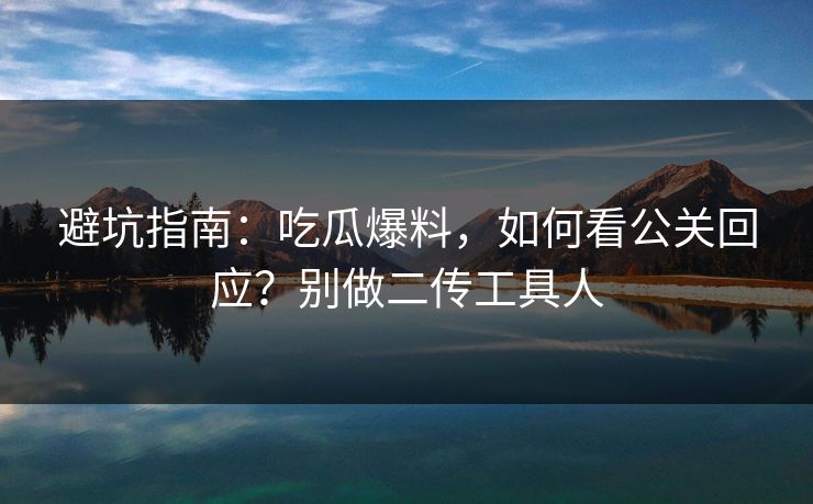 避坑指南：吃瓜爆料，如何看公关回应？别做二传工具人