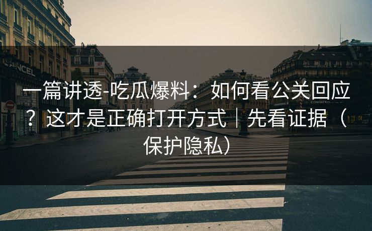 一篇讲透-吃瓜爆料：如何看公关回应？这才是正确打开方式｜先看证据（保护隐私）