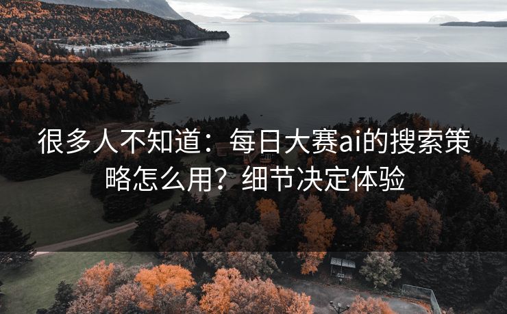 很多人不知道：每日大赛ai的搜索策略怎么用？细节决定体验