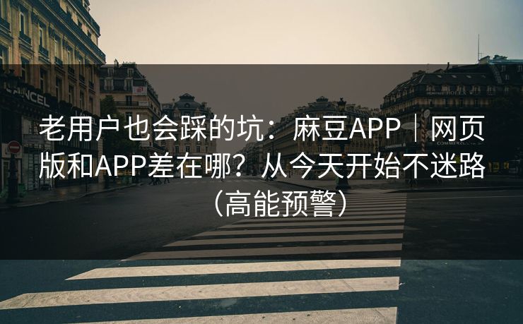 老用户也会踩的坑：麻豆APP｜网页版和APP差在哪？从今天开始不迷路（高能预警）