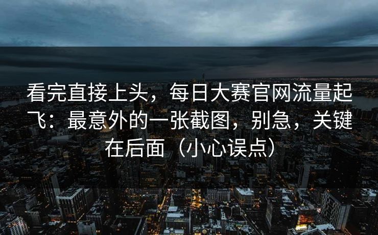 看完直接上头，每日大赛官网流量起飞：最意外的一张截图，别急，关键在后面（小心误点）