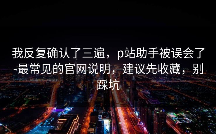 我反复确认了三遍，p站助手被误会了-最常见的官网说明，建议先收藏，别踩坑