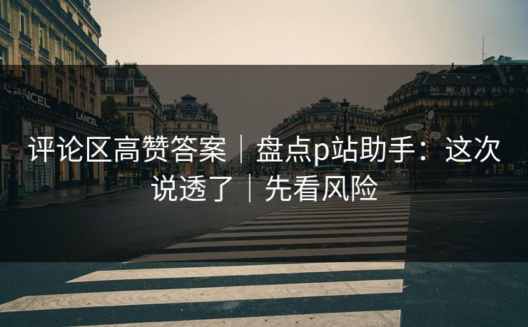 评论区高赞答案｜盘点p站助手：这次说透了｜先看风险