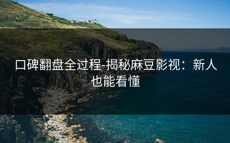 口碑翻盘全过程-揭秘麻豆影视：新人也能看懂