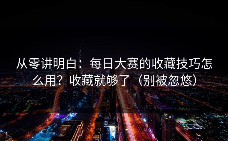 从零讲明白:每日大赛的收藏技巧怎么用?收藏就够了(别被忽悠) 从零讲明白:每日大赛的收藏技巧怎么用?收藏就够了(别被忽悠)