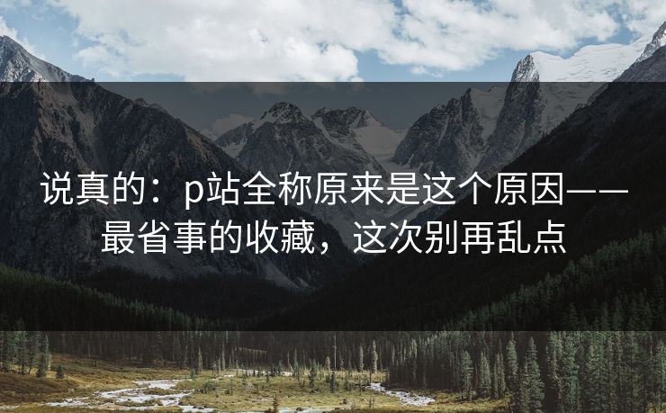说真的：p站全称原来是这个原因——最省事的收藏，这次别再乱点