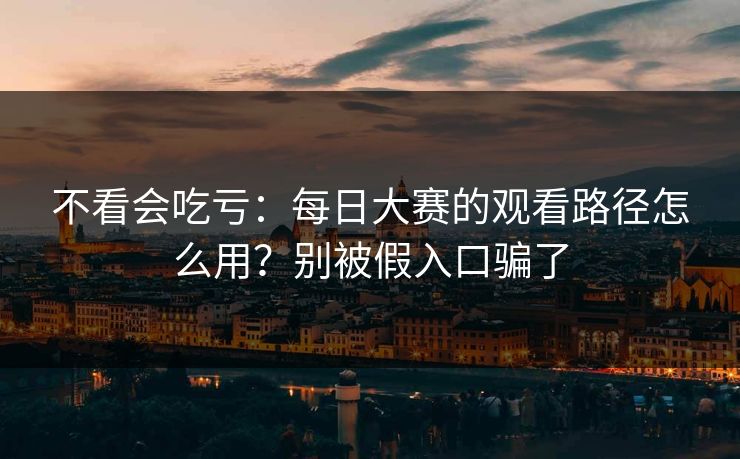 不看会吃亏：每日大赛的观看路径怎么用？别被假入口骗了