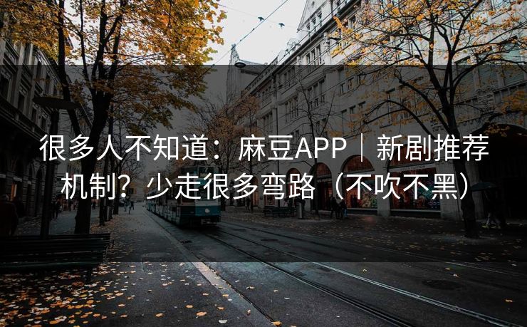 很多人不知道：麻豆APP｜新剧推荐机制？少走很多弯路（不吹不黑）
