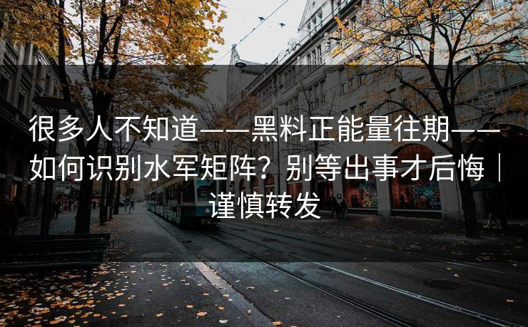很多人不知道——黑料正能量往期——如何识别水军矩阵?别等出事才后悔|谨慎转发 很多人不知道——黑料正能量往期——如何识别水军矩阵?别等出事才后悔|谨慎转发