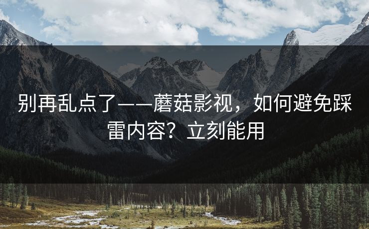 别再乱点了——蘑菇影视，如何避免踩雷内容？立刻能用