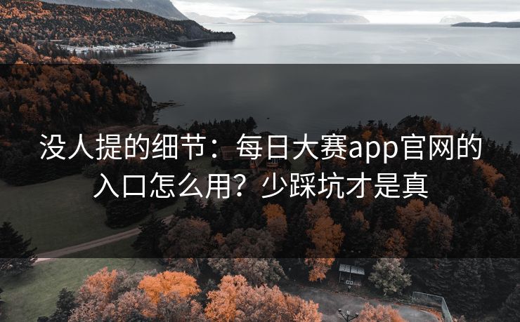 没人提的细节：每日大赛app官网的入口怎么用？少踩坑才是真