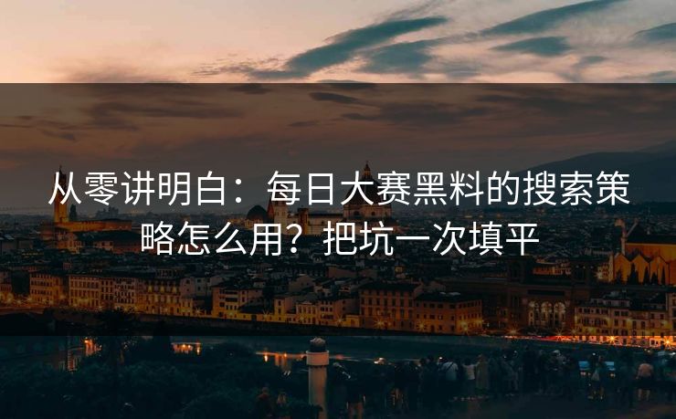 从零讲明白：每日大赛黑料的搜索策略怎么用？把坑一次填平