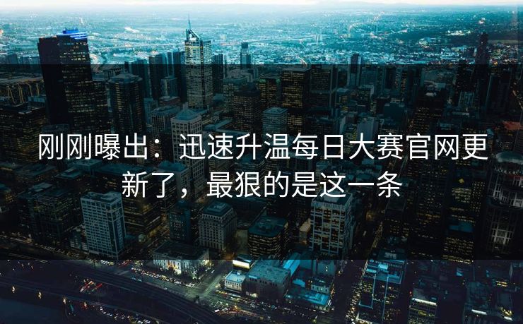 刚刚曝出：迅速升温每日大赛官网更新了，最狠的是这一条