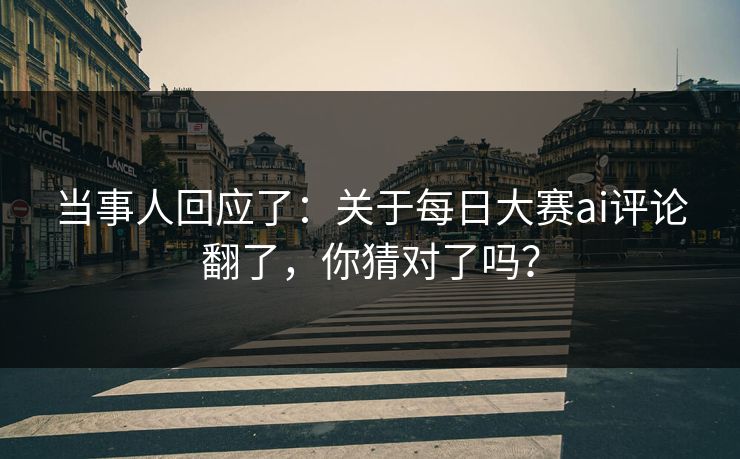当事人回应了：关于每日大赛ai评论翻了，你猜对了吗？