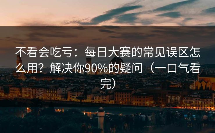 不看会吃亏：每日大赛的常见误区怎么用？解决你90%的疑问（一口气看完）