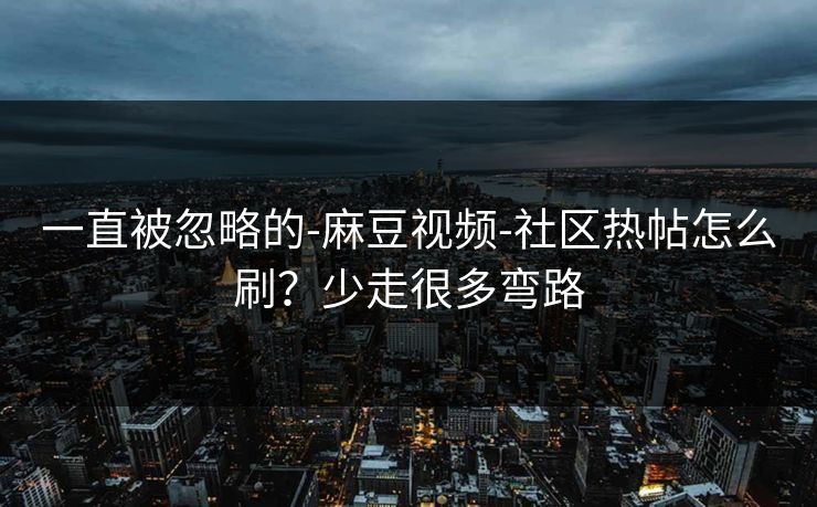 一直被忽略的-麻豆视频-社区热帖怎么刷？少走很多弯路