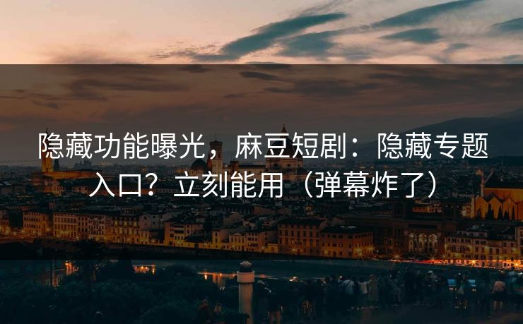 隐藏功能曝光，麻豆短剧：隐藏专题入口？立刻能用（弹幕炸了）