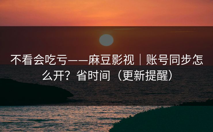 不看会吃亏——麻豆影视｜账号同步怎么开？省时间（更新提醒）