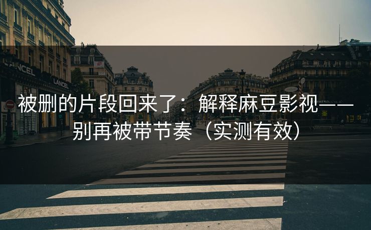 被删的片段回来了：解释麻豆影视——别再被带节奏（实测有效）