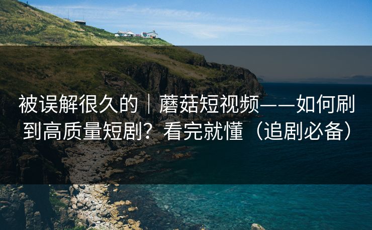被误解很久的｜蘑菇短视频——如何刷到高质量短剧？看完就懂（追剧必备）