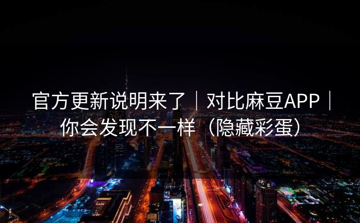 官方更新说明来了｜对比麻豆APP｜你会发现不一样（隐藏彩蛋）