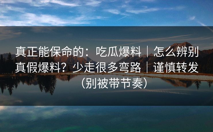 真正能保命的：吃瓜爆料｜怎么辨别真假爆料？少走很多弯路｜谨慎转发（别被带节奏）