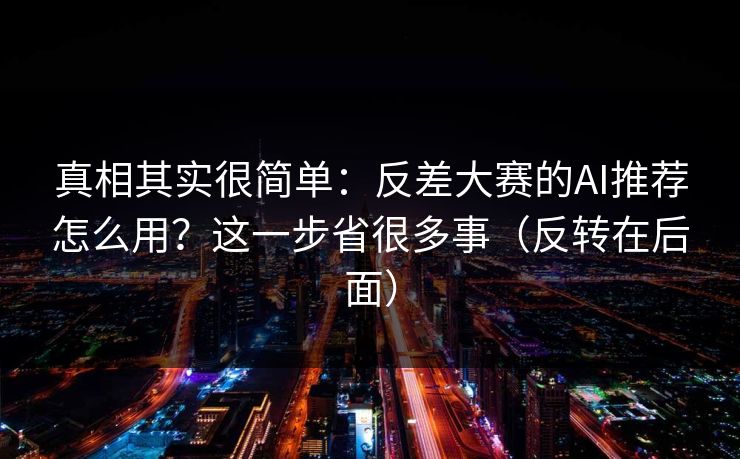 真相其实很简单：反差大赛的AI推荐怎么用？这一步省很多事（反转在后面）
