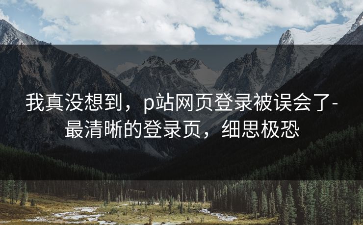 我真没想到，p站网页登录被误会了-最清晰的登录页，细思极恐
