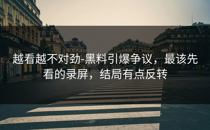 越看越不对劲-黑料引爆争议，最该先看的录屏，结局有点反转