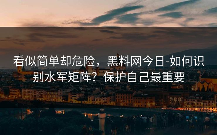 看似简单却危险,黑料网今日-如何识别水军矩阵?保护自己最重要 看似简单却危险,黑料网今日-如何识别水军矩阵?保护自己最重要