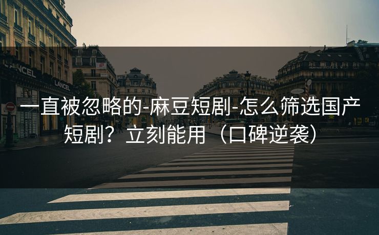 一直被忽略的-麻豆短剧-怎么筛选国产短剧？立刻能用（口碑逆袭）